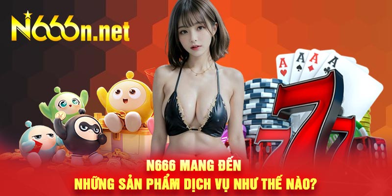 N666 mang đến những sản phẩm dịch vụ như thế nào?